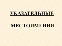 УКАЗАТЕЛЬНЫЕ
МЕСТОИМЕНИЯ