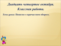Двадцать четвертое октября.
Классная работа.
Тема урока : Понятие о причастном