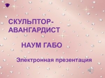 СКУЛЬПТОР-АВАНГАРДИСТ
НАУМ ГАБО
Электронная презентация