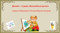 Дизайн – студия Волшебные ручки
педагог:Морозова Татьяна Валентиновна