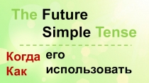 The Future
Simple Tense
Когда
Как
е го использовать