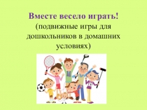 Вместе весело играть! (подвижные игры для дошкольников в домашних условиях)
