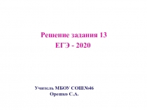 Решение задания 13
ЕГЭ - 2020
Учитель МБОУ СОШ№46 Орешко С.А