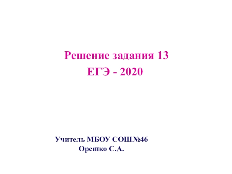 Презентация Решение задания 13
ЕГЭ - 2020
Учитель МБОУ СОШ№46 Орешко С.А