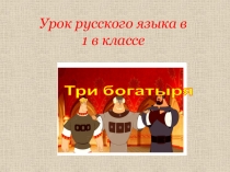 Три богатыря
Урок русского языка в
1 в классе