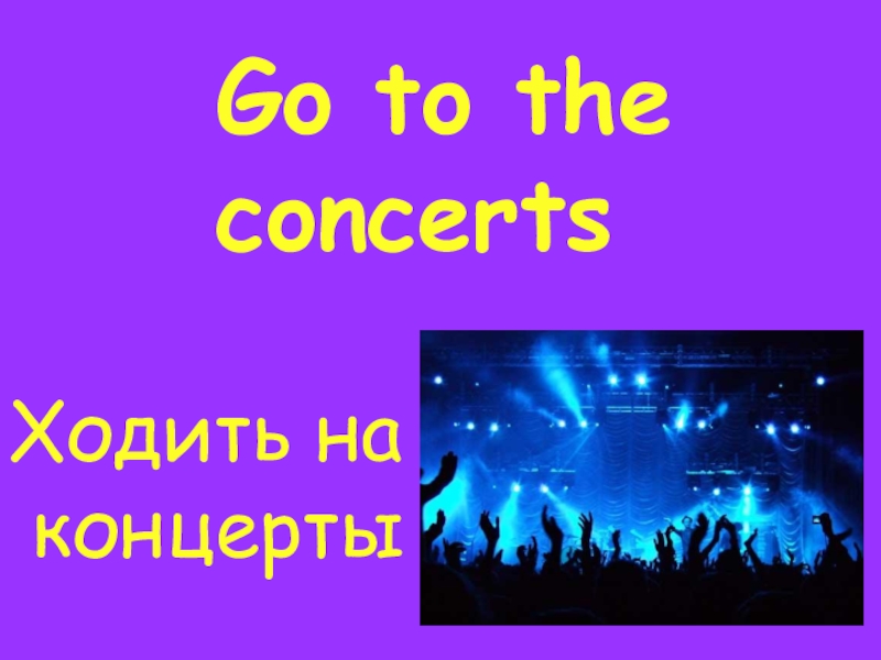 Go to the concertsХодить на концерты