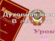Урок
46
Духовная жизнь
В 1990 – х гг
