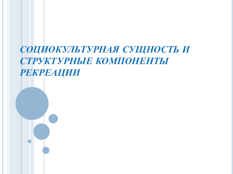 Презентация СОЦИОКУЛЬТУРНАЯ СУЩНОСТЬ И СТРУКТУРНЫЕ КОМПОНЕНТЫ РЕКРЕАЦИИ