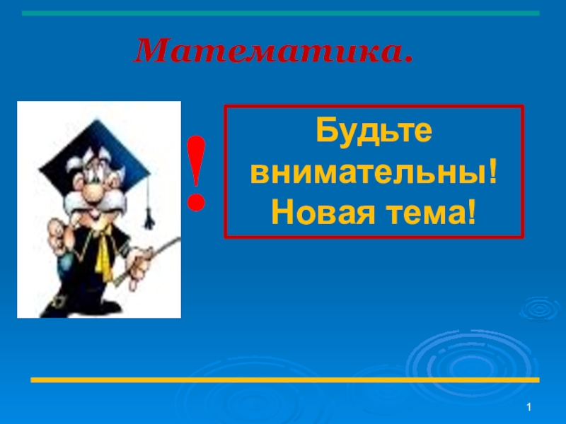 1
Математика.
Будьте внимательны!
Новая тема!
!