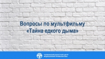 Вопросы по мультфильму
Тайна едкого дыма