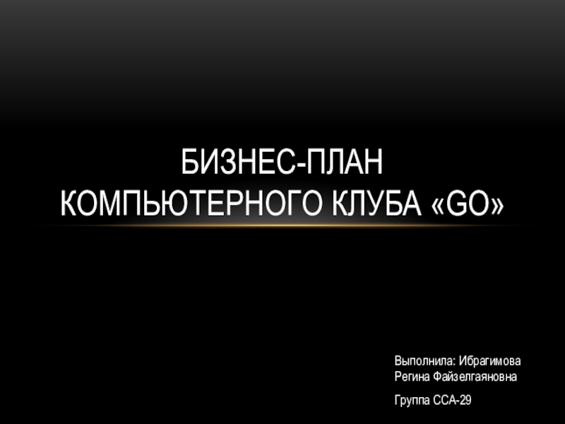 Выполнила: Ибрагимова Регина ФайзелгаяновнаГруппа ССА-29Бизнес-план Компьютерного клуба «GO»