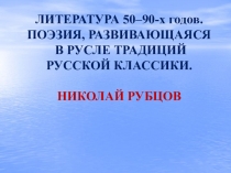 ЛИТЕРАТУРА 50–90- х годов. ПОЭЗИЯ, РАЗВИВАЮЩАЯСЯ
В РУСЛЕ ТРАДИЦИЙ РУССКОЙ