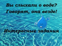 Вы слыхали о воде?
Говорят, она везде!
Интересные задания