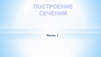 ПОСТРОЕНИЕ СЕЧЕНИЙ
Часть 1