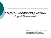 СТАДИОН ВОЛГОГРАД АРЕНА
Город Волгоград
Подготовил: инструктор по