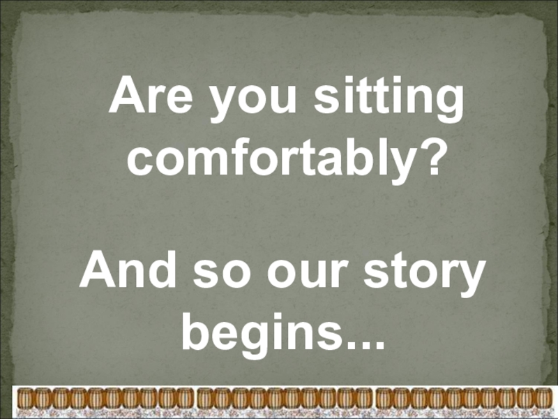Are you sitting comfortably?
And so our story begins