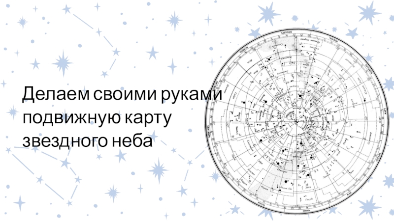 Презентация Делаем своими руками
подвижную карту
звездного неба