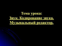 Тема урока: Звук. Кодирование звука. Музыкальный редактор