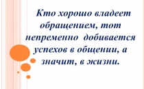 Кто хорошо владеет обращением, тот непременно добивается успехов в общении, а