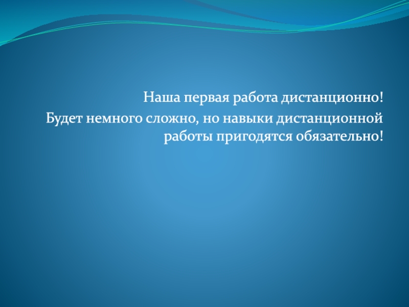 Презентация Наша первая работа дистанционно!
Будет немного сложно, но навыки дистанционной