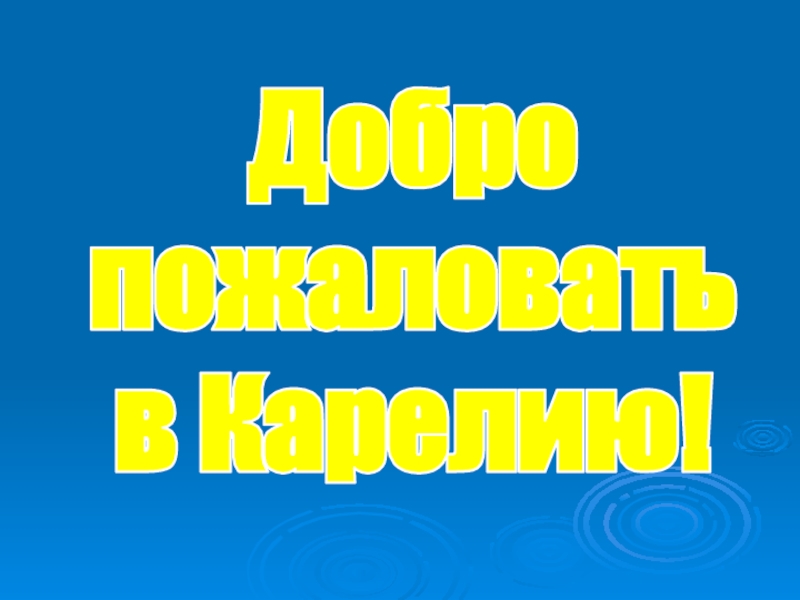 Презентация Добро
пожаловать
в Карелию!