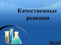 Качественные   реакции
Часть 5
