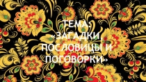 ТЕМА: ЗАГАДКИ, ПОСЛОВИЦЫ И ПОГОВОРКИ