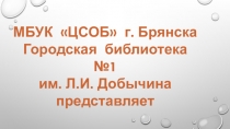 МБУК ЦСОБ г. Брянска
Городская библиотека №1
им. Л.И. Добычина
представляет