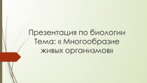 Презентация по биологии Тема:  Многообразие живых организмов