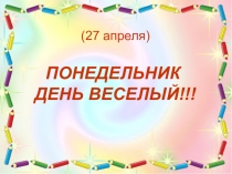 ПОНЕДЕЛЬНИК
ДЕНЬ ВЕСЕЛЫЙ!!!
(27 апреля)