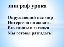эпиграф урока Окружающий нас мир Интересно познавать Его тайны и загадки Мы