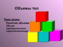 Тема урока:
Понятие объема. Объем прямоугольного параллелепипеда
Объемы тел