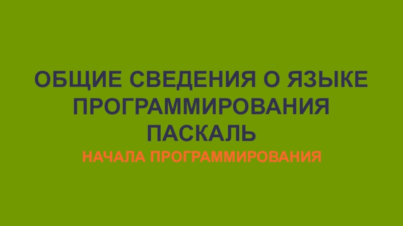 Презентация ОБЩИЕ СВЕДЕНИЯ О ЯЗЫКЕ ПРОГРАММИРОВАНИЯ ПАСКАЛЬ
НАЧАЛА ПРОГРАММИРОВАНИЯ