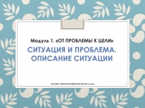 Модуль 1. ОТ ПРОБЛЕМЫ К ЦЕЛИ СИТУАЦИЯ И ПРОБЛЕМА. ОПИСАНИЕ СИТУАЦИИ