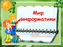 Мир
информатики
Подготовила:
учитель информатики Лакеева И.П