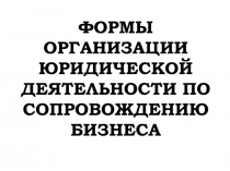 ФОРМЫ ОРГАНИЗАЦИИ ЮРИДИЧЕСКОЙ ДЕЯТЕЛЬНОСТИ ПО СОПРОВОЖДЕНИЮ БИЗНЕСА