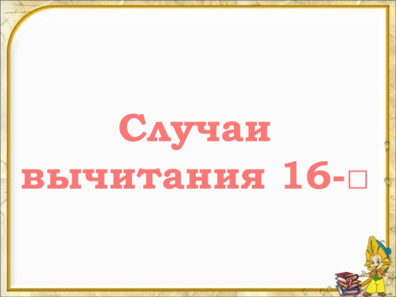 Случаи
вычитания 16-□