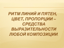 РИТМ ЛИНИЙ И ПЯТЕН, ЦВЕТ, ПРОПОРЦИИ – СРЕДСТВА ВЫРАЗИТЕЛЬНОСТИ ЛЮБОЙ КОМПОЗИЦИИ