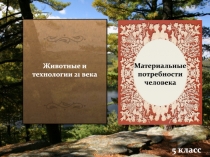 Животные и технологии 21 века
Материальные потребности человека
5 класс