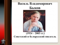 (1924 – 2003 гг.)
Советский и белорусский писатель
Василь Владимирович Быков