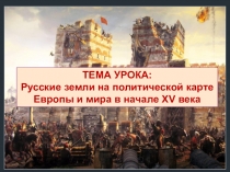 ТЕМА УРОКА:
Русские земли на политической карте Европы и мира в начале XV века