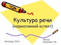 Культура речи
(нормативный аспект)
Автор:
Рожкова Т.В.
Вологда, 2011