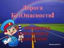 О ПРАВИЛАХ
ДОРОЖНОГО
ДВИЖЕНИЯ
Дорога БезОпасности!
Филиппова Е.Н