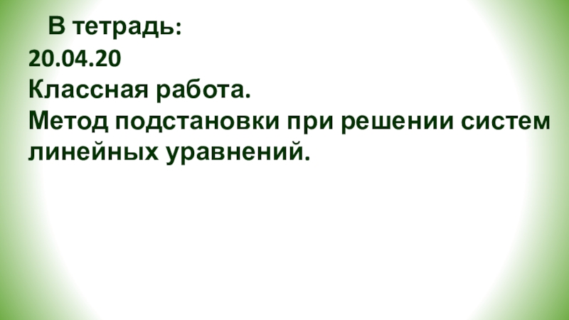 Метод подстановки
при решении систем линейных уравнений В тетрадь:20.04.20Классная работа.Метод подстановки при решении систем линейных уравнений. В тетрадь:20.04.20Классная работа.Метод подстановки при решении систем линейных уравнений.