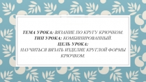 Тема урока: Вязание по кругу крючком. Тип урока: комбинированный. Цель урока:
