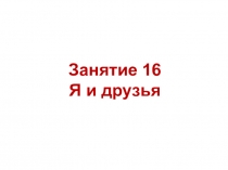 Занятие 16
Я и д рузья