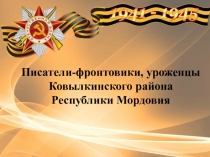 Писатели-фронтовики, уроженцы
Ковылкинского района Республики Мордовия
