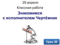 Знакомимся с исполнителем Чертёжник
Классная работа
Урок 30
29 апреля 2020 г