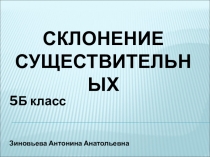 5Б класс
Зиновьева Антонина Анатольевна
СКЛОНЕНИЕ
СУЩЕСТВИТЕЛЬНЫХ