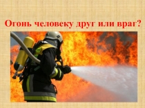 Огонь человеку друг или враг?